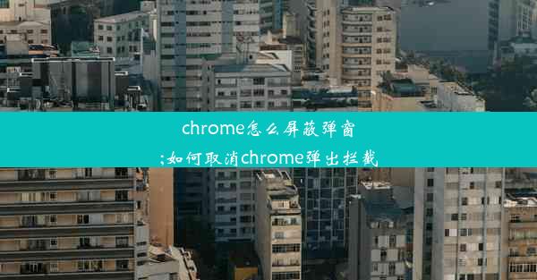 chrome怎么屏蔽弹窗;如何取消chrome弹出拦截