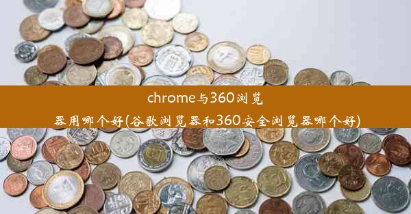 chrome与360浏览器用哪个好(谷歌浏览器和360安全浏览器哪个好)