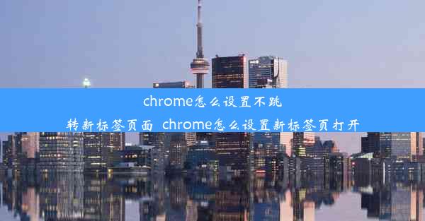 chrome怎么设置不跳转新标签页面_chrome怎么设置新标签页打开