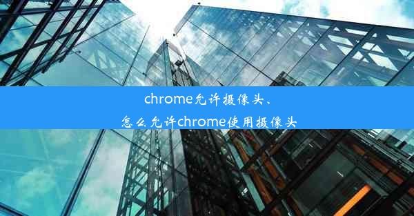 chrome允许摄像头、怎么允许chrome使用摄像头