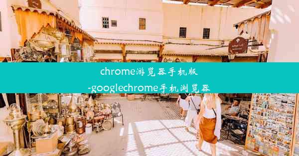 chrome游览器手机版-googlechrome手机浏览器