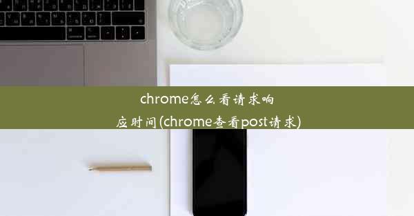 chrome怎么看请求响应时间(chrome查看post请求)