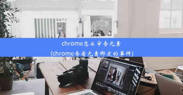 chrome怎么审查元素(chrome查看元素绑定的事件)