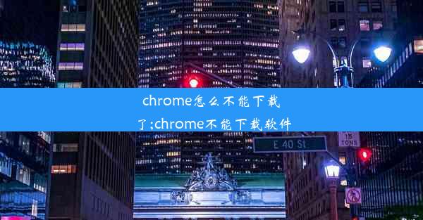 chrome怎么不能下载了;chrome不能下载软件