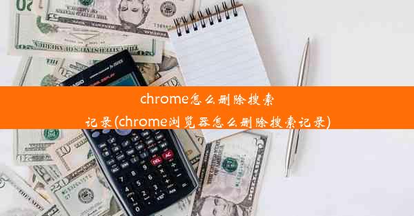 chrome怎么删除搜索记录(chrome浏览器怎么删除搜索记录)