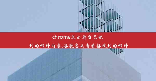 chrome怎么看自己收到的邮件内容,谷歌怎么查看接收到的邮件