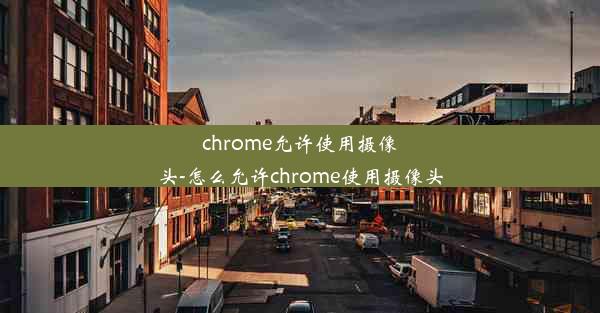 chrome允许使用摄像头-怎么允许chrome使用摄像头