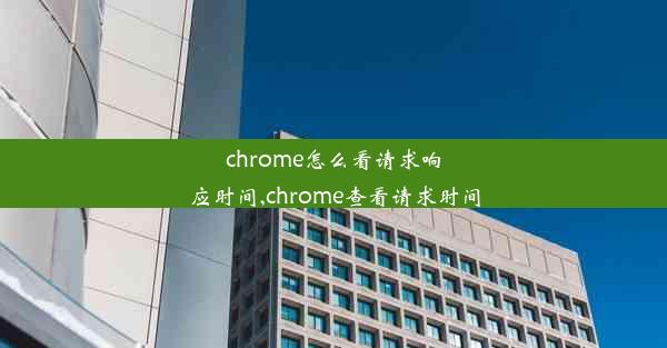 chrome怎么看请求响应时间,chrome查看请求时间