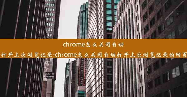 chrome怎么关闭自动打开上次浏览记录-chrome怎么关闭自动打开上次浏览记录的网页