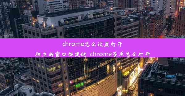 chrome怎么设置打开独立新窗口快捷键_chrome菜单怎么打开