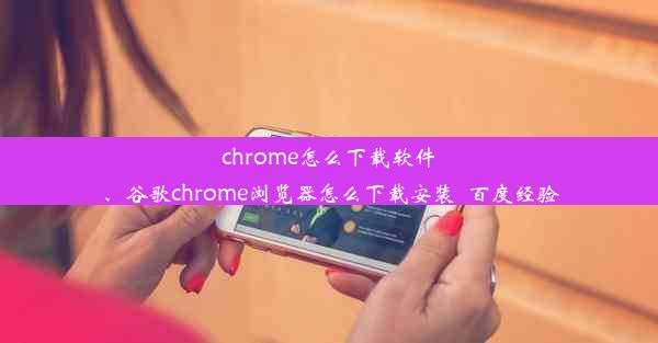 chrome怎么下载软件、谷歌chrome浏览器怎么下载安装_百度经验