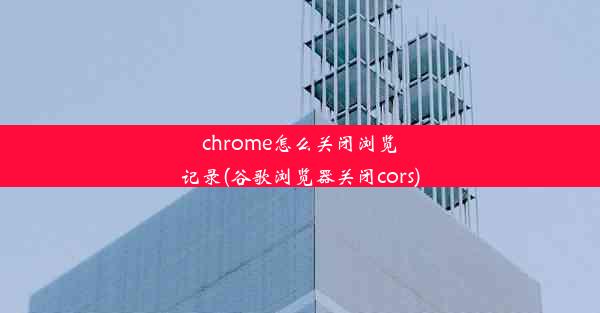 chrome怎么关闭浏览记录(谷歌浏览器关闭cors)