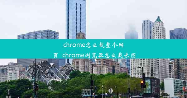 chrome怎么截整个网页_chrome浏览器怎么截长图