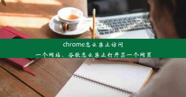 chrome怎么禁止访问一个网站、谷歌怎么禁止打开某一个网页