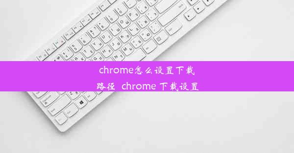 chrome怎么设置下载路径_chrome 下载设置