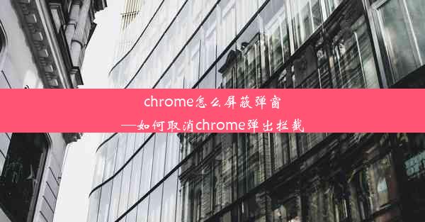 chrome怎么屏蔽弹窗—如何取消chrome弹出拦截