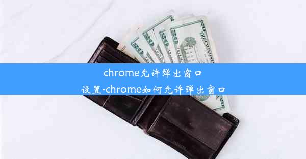 chrome允许弹出窗口设置-chrome如何允许弹出窗口