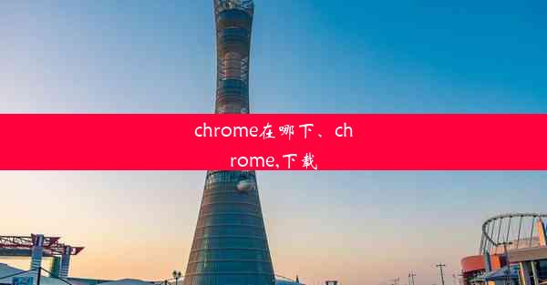 chrome在哪下、chrome,下载