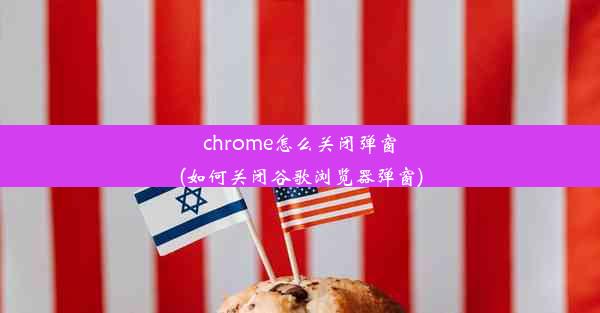 chrome怎么关闭弹窗(如何关闭谷歌浏览器弹窗)