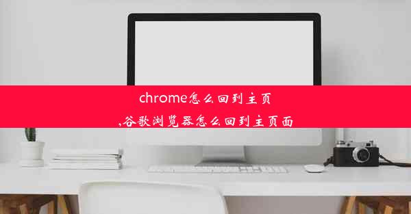 chrome怎么回到主页,谷歌浏览器怎么回到主页面