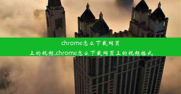 chrome怎么下载网页上的视频,chrome怎么下载网页上的视频格式