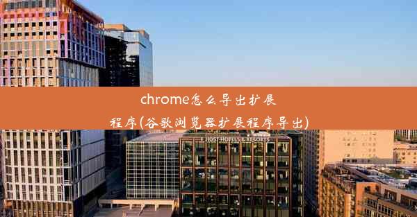 chrome怎么导出扩展程序(谷歌浏览器扩展程序导出)