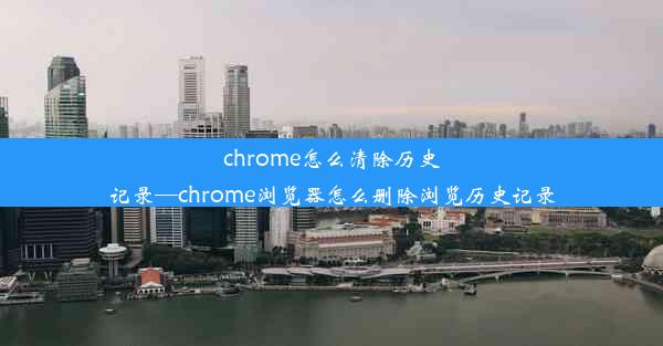 chrome怎么清除历史记录—chrome浏览器怎么删除浏览历史记录