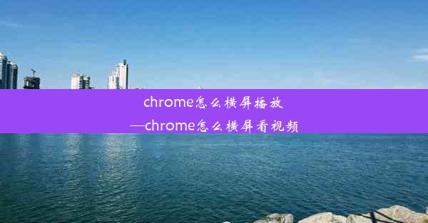 chrome怎么横屏播放—chrome怎么横屏看视频