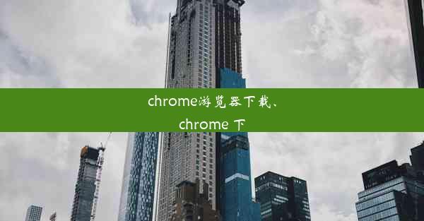 chrome游览器下载、chrome 下