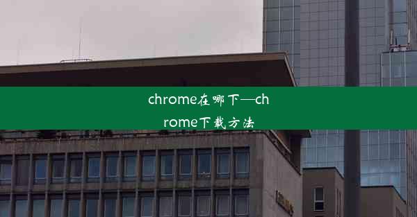 chrome在哪下—chrome下载方法