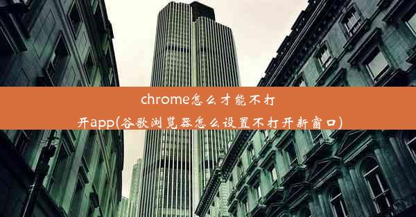 chrome怎么才能不打开app(谷歌浏览器怎么设置不打开新窗口)