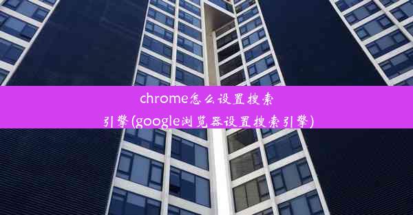 chrome怎么设置搜索引擎(google浏览器设置搜索引擎)