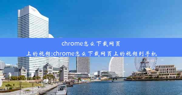 chrome怎么下载网页上的视频;chrome怎么下载网页上的视频到手机