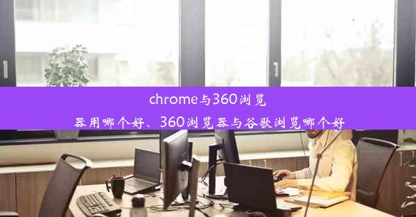 chrome与360浏览器用哪个好、360浏览器与谷歌浏览哪个好