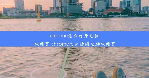 chrome怎么打开电脑版网页-chrome怎么访问电脑版网页