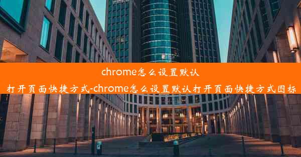 chrome怎么设置默认打开页面快捷方式-chrome怎么设置默认打开页面快捷方式图标