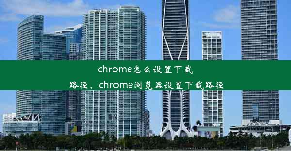 chrome怎么设置下载路径、chrome浏览器设置下载路径