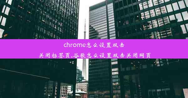 chrome怎么设置双击关闭标签页,谷歌怎么设置双击关闭网页