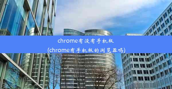 chrome有没有手机版(chrome有手机版的浏览器吗)