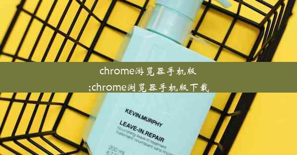 chrome游览器手机版;chrome浏览器手机版下载