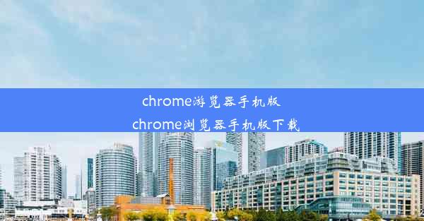 chrome游览器手机版_chrome浏览器手机版下载