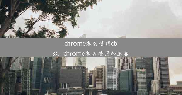 chrome怎么使用cbss、chrome怎么使用加速器