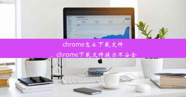 chrome怎么下载文件、chrome下载文件提示不安全