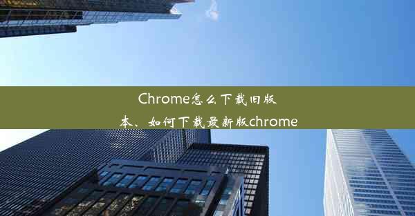 Chrome怎么下载旧版本、如何下载最新版chrome