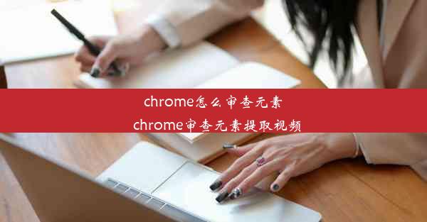 chrome怎么审查元素_chrome审查元素提取视频