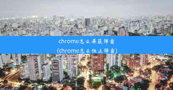 chrome怎么屏蔽弹窗(chrome怎么阻止弹窗)