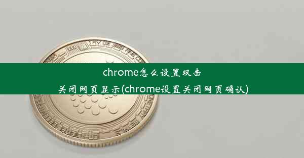 chrome怎么设置双击关闭网页显示(chrome设置关闭网页确认)