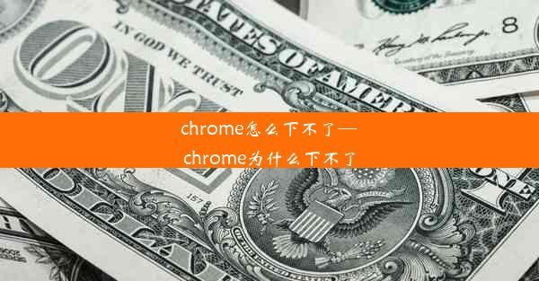 chrome怎么下不了—chrome为什么下不了