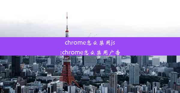 chrome怎么禁用js;chrome怎么禁用广告