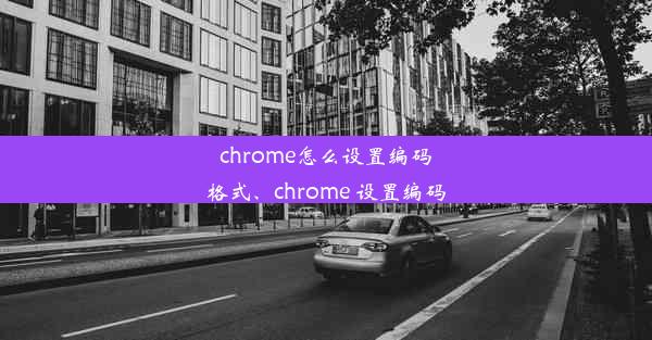 chrome怎么设置编码格式、chrome 设置编码